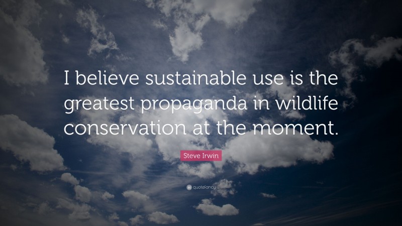 Steve Irwin Quote: “I believe sustainable use is the greatest propaganda in wildlife conservation at the moment.”