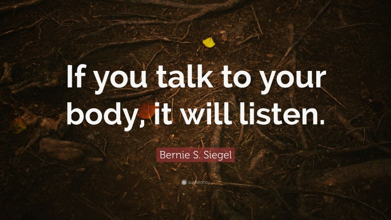 Bernie S. Siegel Quote: “If you talk to your body, it will listen.”