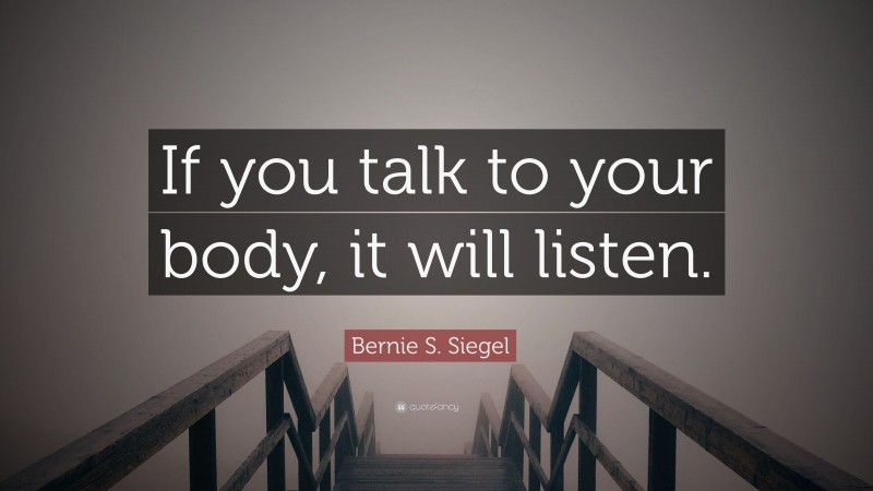 Bernie S. Siegel Quote: “If you talk to your body, it will listen.”