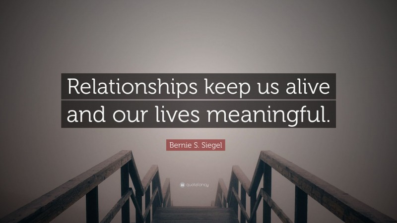 Bernie S. Siegel Quote: “Relationships keep us alive and our lives meaningful.”