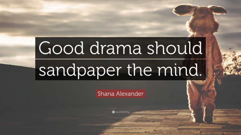 Shana Alexander Quote: “Good drama should sandpaper the mind.”