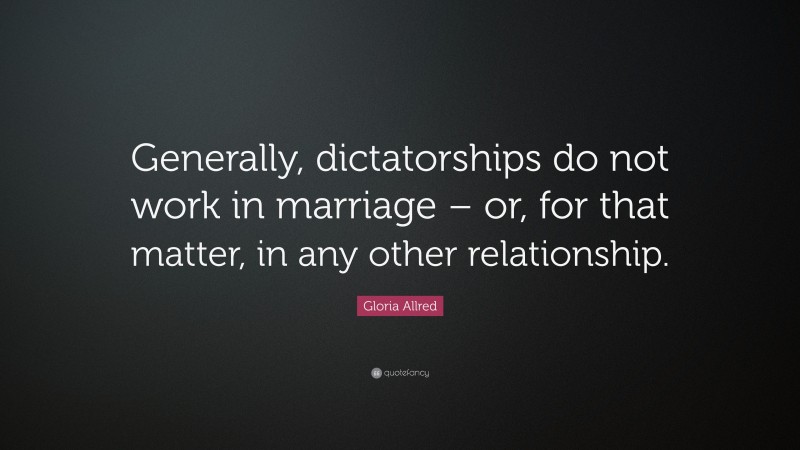 Gloria Allred Quote: “Generally, dictatorships do not work in marriage – or, for that matter, in any other relationship.”