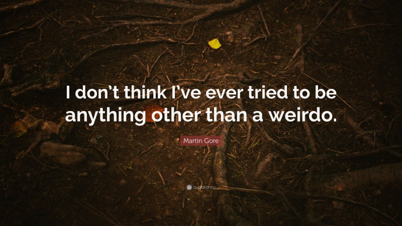 Martin Gore Quote: “I don’t think I’ve ever tried to be anything other than a weirdo.”