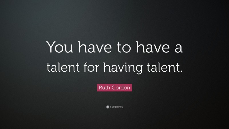 Ruth Gordon Quote: “You have to have a talent for having talent.”