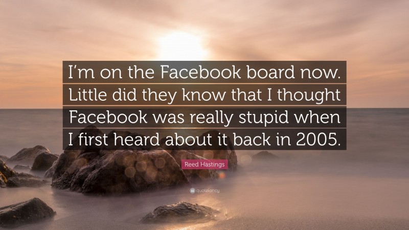 Reed Hastings Quote: “I’m on the Facebook board now. Little did they know that I thought Facebook was really stupid when I first heard about it back in 2005.”