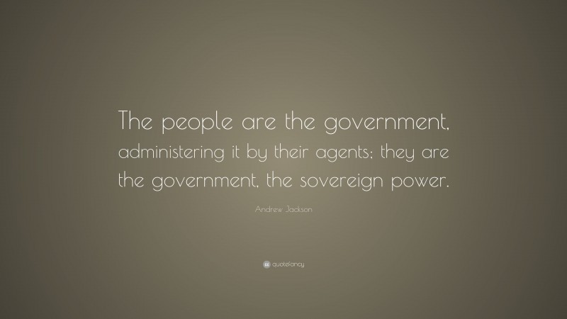 Andrew Jackson Quote: “The people are the government, administering it by their agents; they are the government, the sovereign power.”