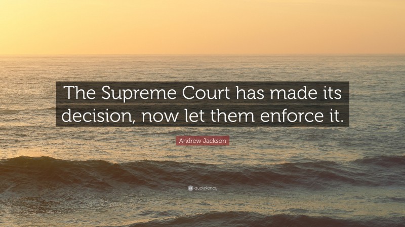 Andrew Jackson Quote: “The Supreme Court has made its decision, now let them enforce it.”
