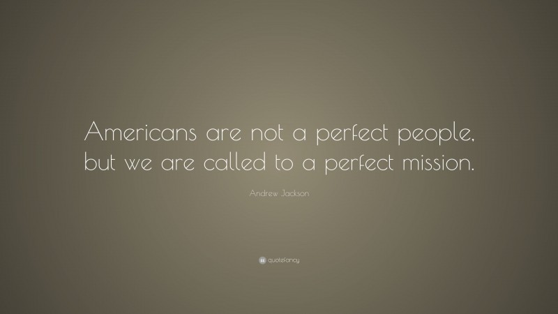 Andrew Jackson Quote: “Americans are not a perfect people, but we are called to a perfect mission.”