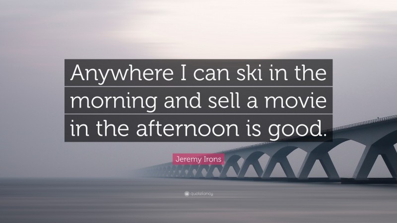 Jeremy Irons Quote: “Anywhere I can ski in the morning and sell a movie in the afternoon is good.”