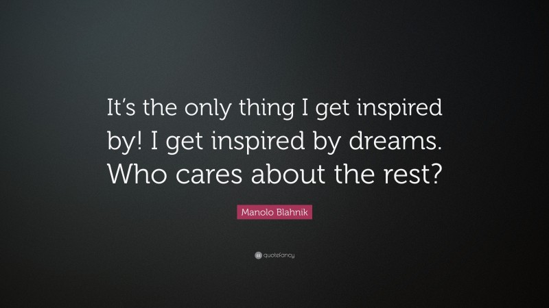 Manolo Blahnik Quote: “It’s the only thing I get inspired by! I get inspired by dreams. Who cares about the rest?”