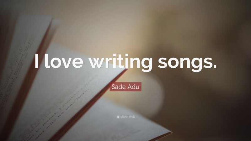 Sade Adu Quote: “I love writing songs.”