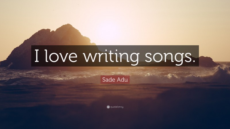 Sade Adu Quote: “I love writing songs.”