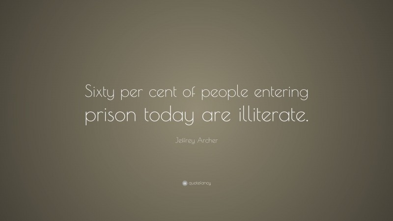 Jeffrey Archer Quote: “Sixty per cent of people entering prison today are illiterate.”