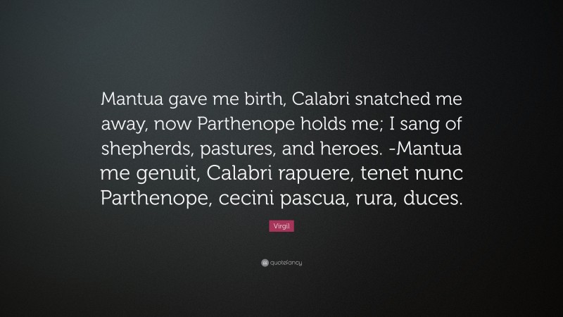 Virgil Quote: “Mantua gave me birth, Calabri snatched me away, now Parthenope holds me; I sang of shepherds, pastures, and heroes. -Mantua me genuit, Calabri rapuere, tenet nunc Parthenope, cecini pascua, rura, duces.”