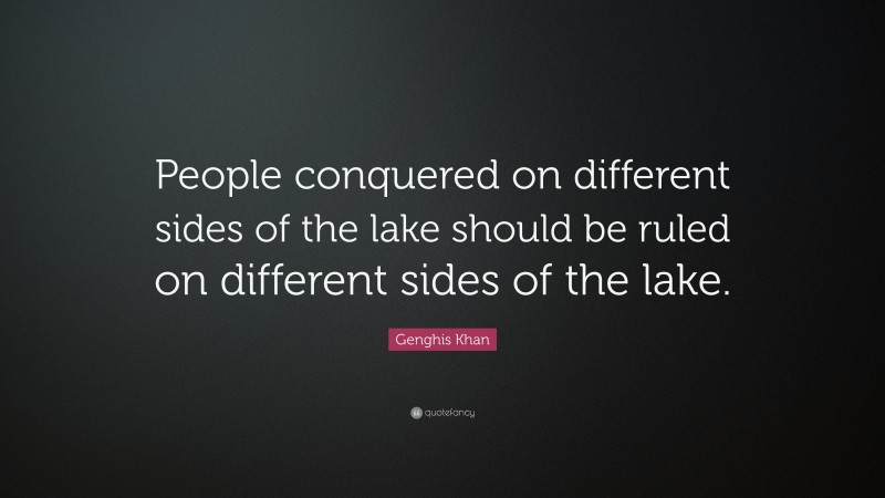 Genghis Khan Quote: “People conquered on different sides of the lake should be ruled on different sides of the lake.”
