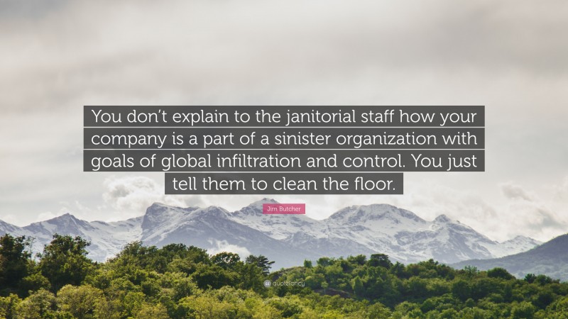 Jim Butcher Quote: “You don’t explain to the janitorial staff how your company is a part of a sinister organization with goals of global infiltration and control. You just tell them to clean the floor.”