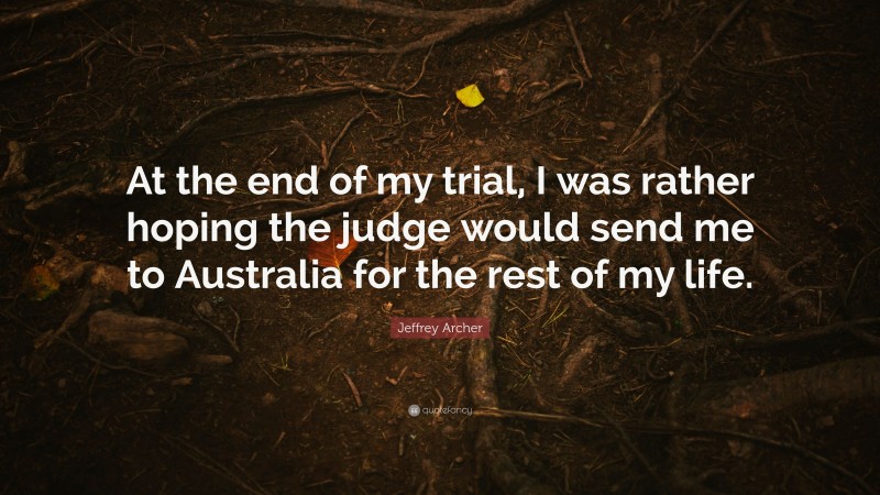 Jeffrey Archer Quote: “At the end of my trial, I was rather hoping the judge would send me to Australia for the rest of my life.”