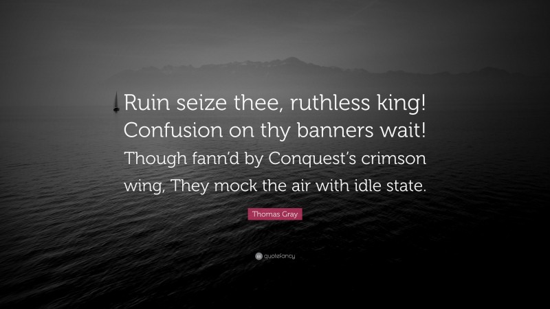 Thomas Gray Quote: “Ruin seize thee, ruthless king! Confusion on thy banners wait! Though fann’d by Conquest’s crimson wing, They mock the air with idle state.”