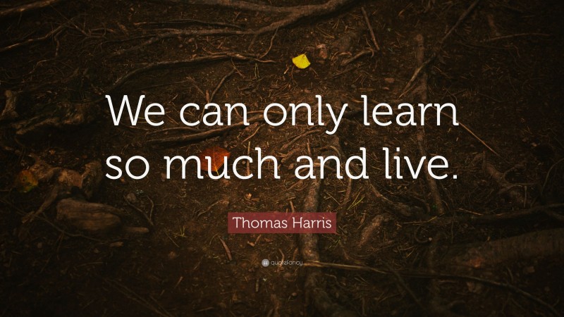 Thomas Harris Quote: “We can only learn so much and live.”