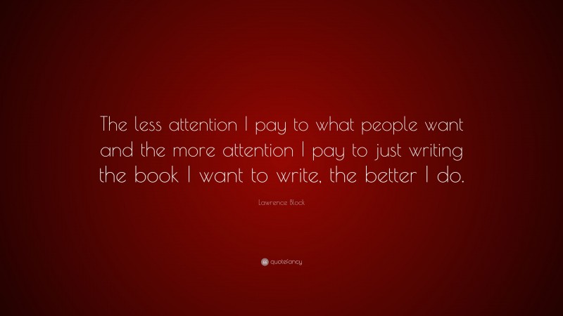Lawrence Block Quote: “The less attention I pay to what people want and the more attention I pay to just writing the book I want to write, the better I do.”