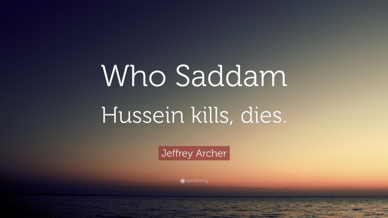 Jeffrey Archer Quote: “Who Saddam Hussein kills, dies.”