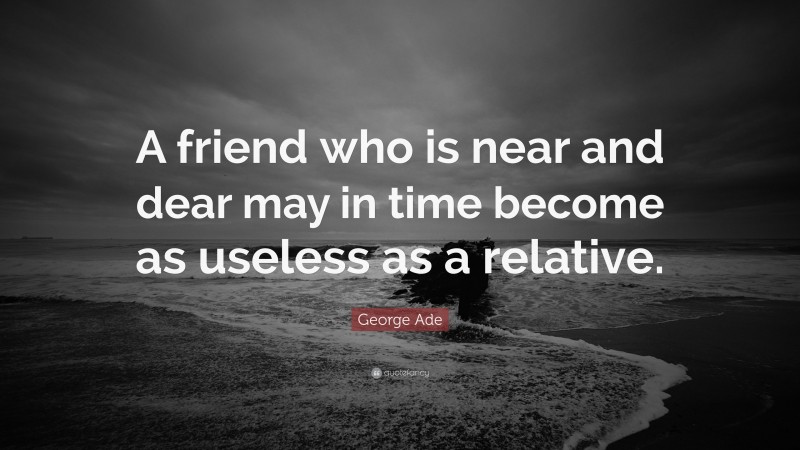 George Ade Quote: “A friend who is near and dear may in time become as useless as a relative.”