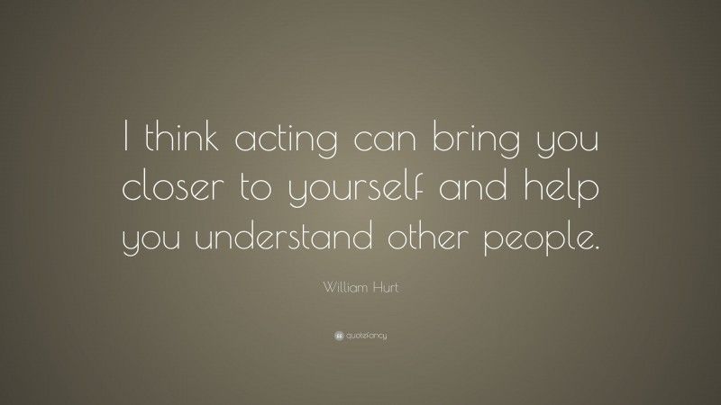 William Hurt Quote: “I think acting can bring you closer to yourself and help you understand other people.”