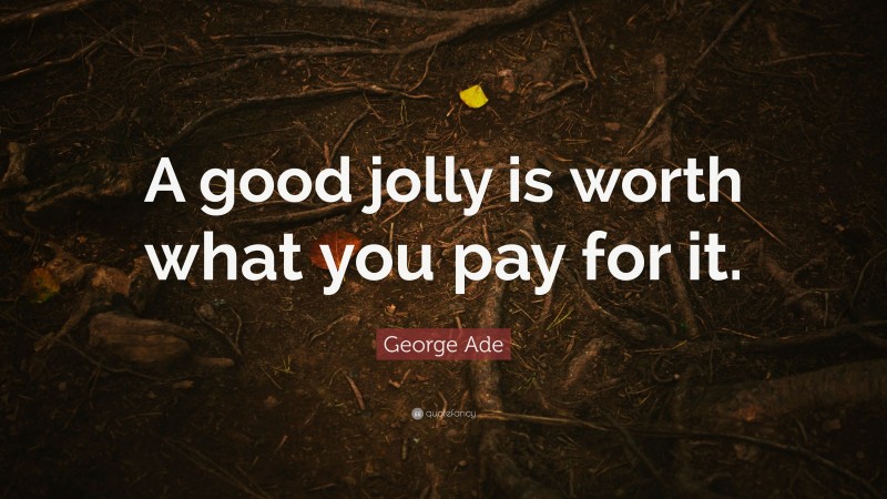 George Ade Quote: “A good jolly is worth what you pay for it.”