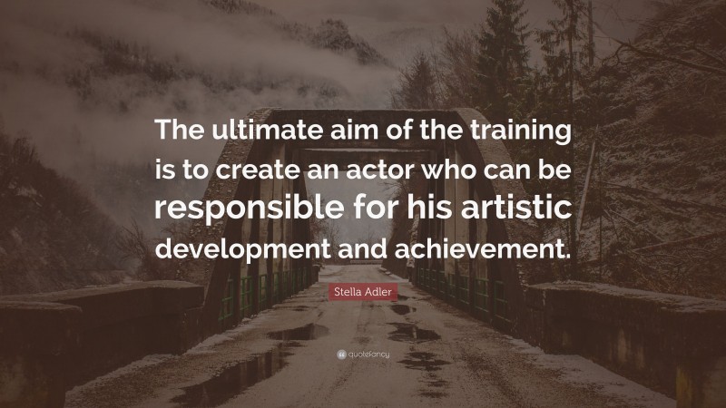 Stella Adler Quote: “The ultimate aim of the training is to create an actor who can be responsible for his artistic development and achievement.”