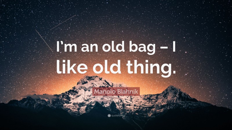 Manolo Blahnik Quote: “I’m an old bag – I like old thing.”