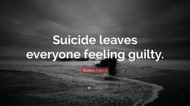 Robert Harris Quote: “Suicide leaves everyone feeling guilty.”