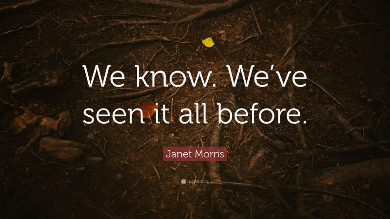 Janet Morris Quote: “We know. We’ve seen it all before.”