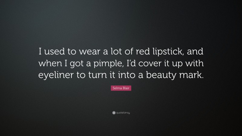Selma Blair Quote: “I used to wear a lot of red lipstick, and when I got a pimple, I’d cover it up with eyeliner to turn it into a beauty mark.”