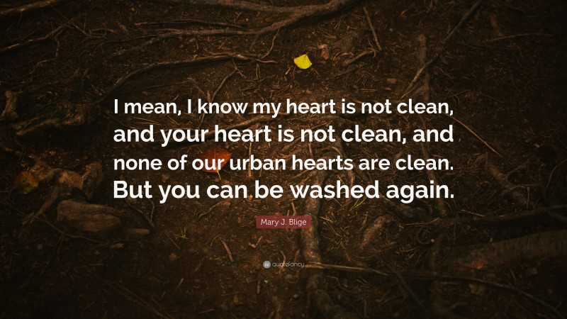 Mary J. Blige Quote: “I mean, I know my heart is not clean, and your heart is not clean, and none of our urban hearts are clean. But you can be washed again.”