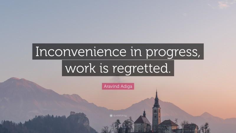 Aravind Adiga Quote: “Inconvenience in progress, work is regretted.”