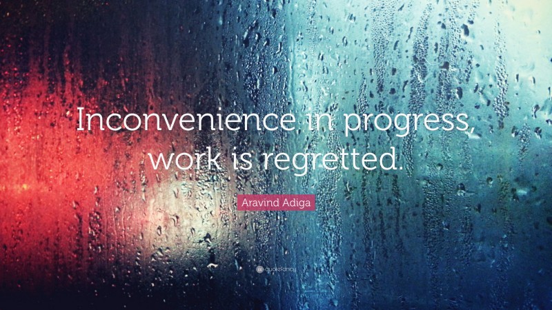 Aravind Adiga Quote: “Inconvenience in progress, work is regretted.”