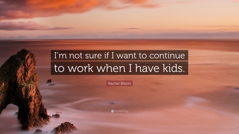Rachel Bilson Quote: “I’m not sure if I want to continue to work when I have kids.”