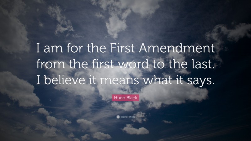 Hugo Black Quote: “I am for the First Amendment from the first word to the last. I believe it means what it says.”
