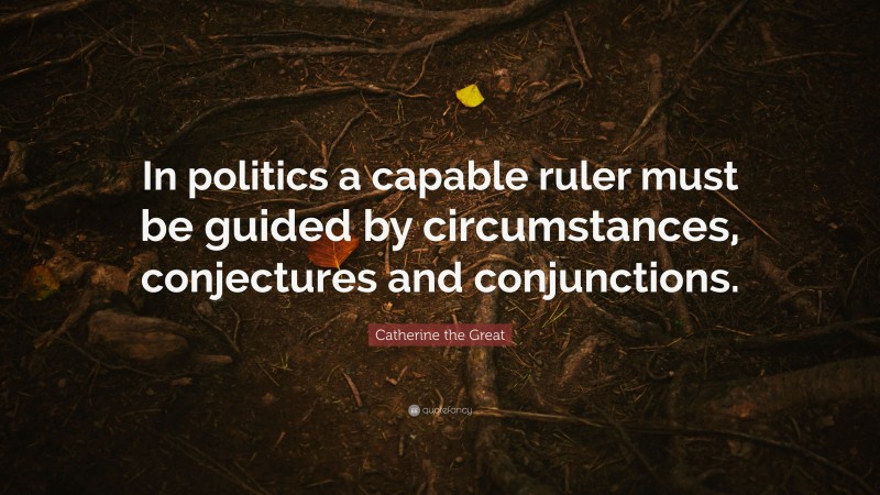 Catherine the Great Quote: “In politics a capable ruler must be guided by circumstances, conjectures and conjunctions.”