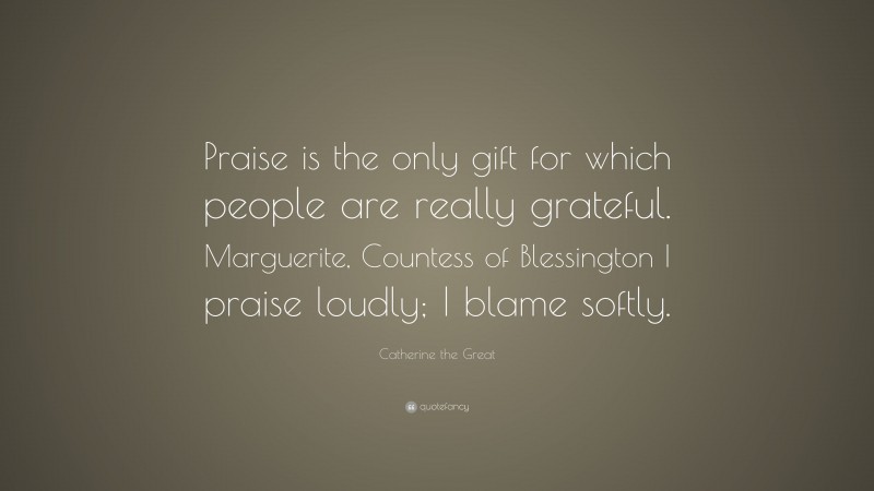 Catherine the Great Quote: “Praise is the only gift for which people are really grateful. Marguerite, Countess of Blessington I praise loudly; I blame softly.”