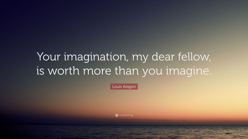 Louis Aragon Quote: “Your imagination, my dear fellow, is worth more than you imagine.”
