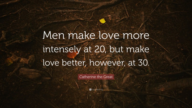 Catherine the Great Quote: “Men make love more intensely at 20, but make love better, however, at 30.”