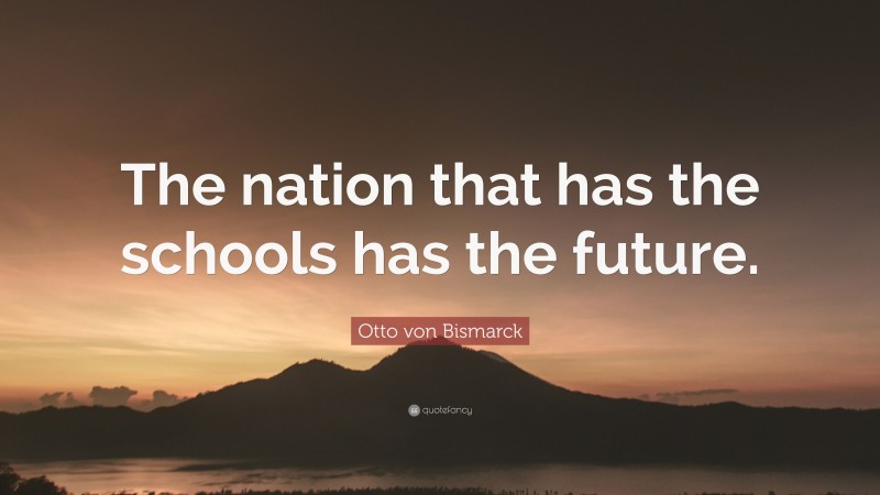 Otto von Bismarck Quote: “The nation that has the schools has the future.”