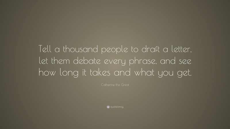 Catherine the Great Quote: “Tell a thousand people to draft a letter, let them debate every phrase, and see how long it takes and what you get.”