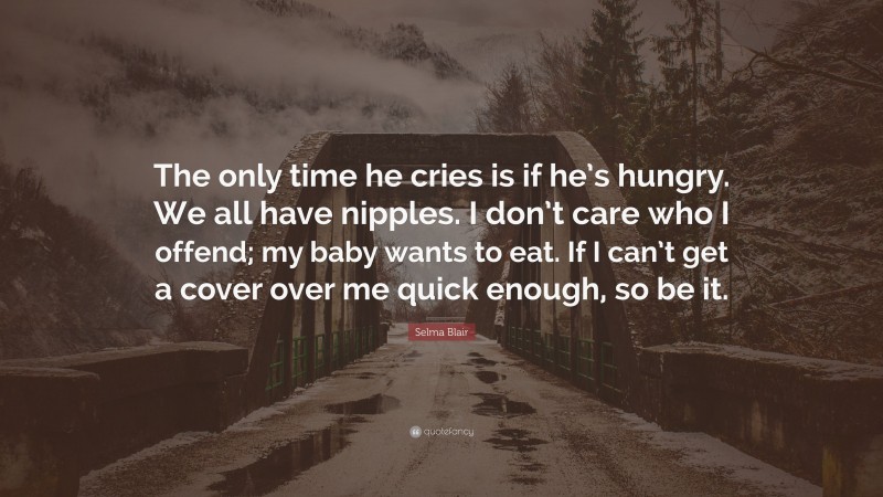 Selma Blair Quote: “The only time he cries is if he’s hungry. We all have nipples. I don’t care who I offend; my baby wants to eat. If I can’t get a cover over me quick enough, so be it.”