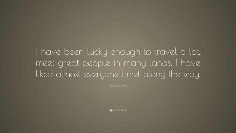 Maeve Binchy Quote: “I have been lucky enough to travel a lot, meet great people in many lands. I have liked almost everyone I met along the way.”