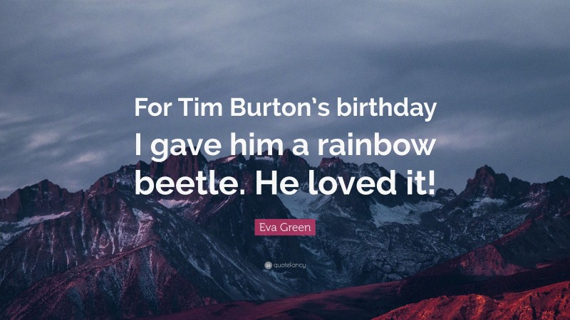 Eva Green Quote: “For Tim Burton’s birthday I gave him a rainbow beetle. He loved it!”