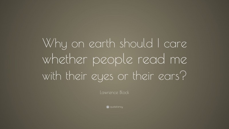 Lawrence Block Quote: “Why on earth should I care whether people read me with their eyes or their ears?”
