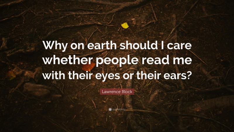 Lawrence Block Quote: “Why on earth should I care whether people read me with their eyes or their ears?”