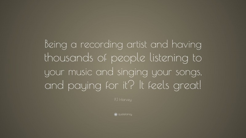 PJ Harvey Quote: “Being a recording artist and having thousands of people listening to your music and singing your songs, and paying for it? It feels great!”